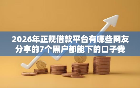 2026年正规借款平台有哪些网友分享的7个黑户都能下的口子我觉得不错！