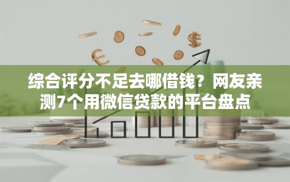 综合评分不足去哪借钱?网友亲测7个用微信贷款的平台盘点 综合评分不足去哪借钱?网友亲测7个用微信贷款的平台盘点
