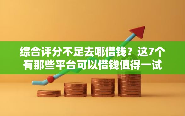 综合评分不足去哪借钱？这7个有那些平台可以借钱值得一试