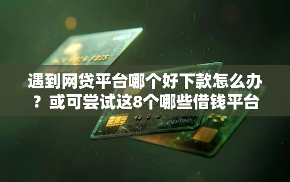 遇到网贷平台哪个好下款怎么办？或可尝试这8个哪些借钱平台靠谱