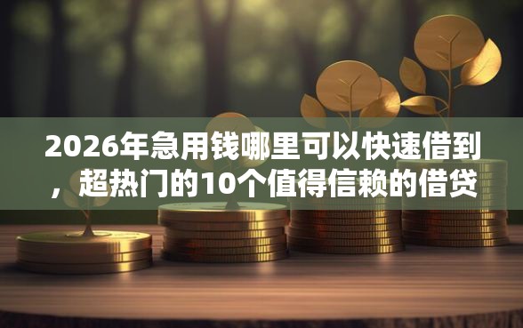 2026年急用钱哪里可以快速借到，超热门的10个值得信赖的借贷软件推荐