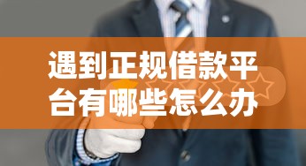 遇到正规借款平台有哪些怎么办？或可尝试这5个借钱平台不看综合评估的口子