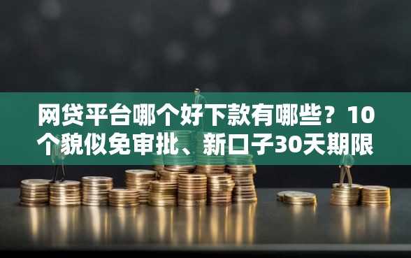 网贷平台哪个好下款有哪些？10个貌似免审批、新口子30天期限的网贷合集