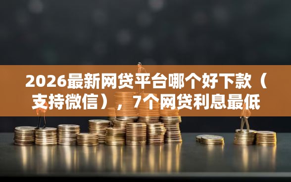 2026最新网贷平台哪个好下款（支持微信），7个网贷利息最低的平台无私分享