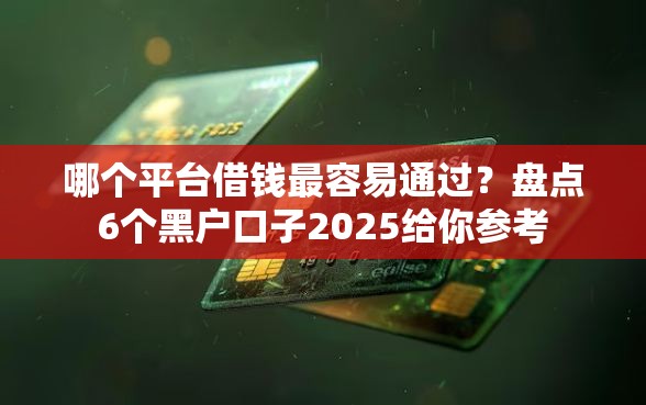哪个平台借钱最容易通过?盘点6个黑户口子2025给你参考 哪个平台借钱最容易通过?盘点6个黑户口子2025给你参考