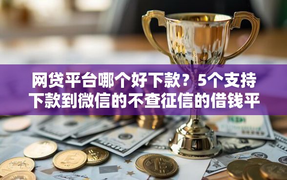 网贷平台哪个好下款?5个支持下款到微信的不查征信的借钱平台 网贷平台哪个好下款?5个支持下款到微信的不查征信的借钱平台