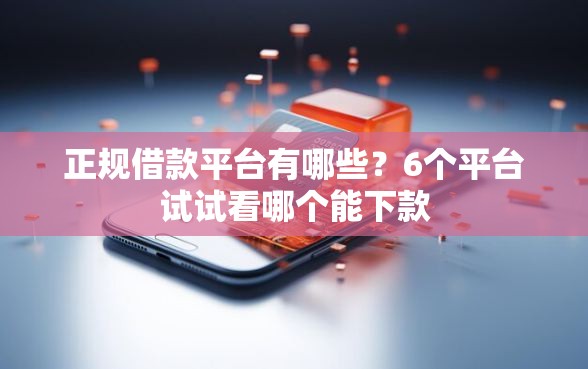 正规借款平台有哪些？6个平台试试看哪个能下款