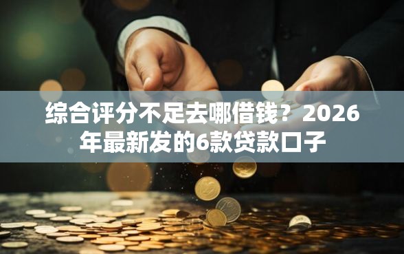 综合评分不足去哪借钱?2026年最新发的6款贷款口子 综合评分不足去哪借钱?2026年最新发的6款贷款口子