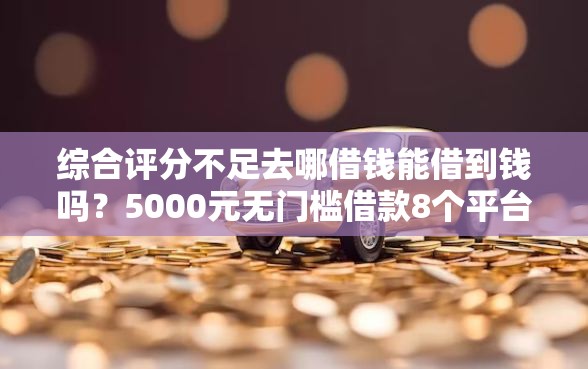 综合评分不足去哪借钱能借到钱吗?5000元无门槛借款8个平台推荐 综合评分不足去哪借钱能借到钱吗?5000元无门槛借款8个平台推荐