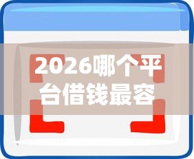 2026哪个平台借钱最容易通过,差8千元就选这6个平台 2026哪个平台借钱最容易通过,差8千元就选这6个平台