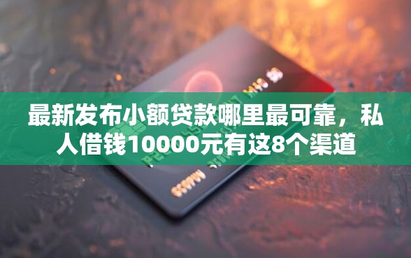最新发布小额贷款哪里最可靠，私人借钱10000元有这8个渠道