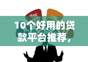 10个好用的贷款平台推荐，专为攻克不看征信的贷款平台难题