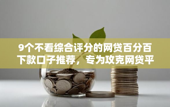 9个不看综合评分的网贷百分百下款口子推荐，专为攻克网贷平台哪个好下款难题