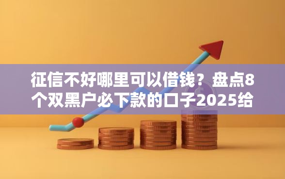 征信不好哪里可以借钱?盘点8个双黑户必下款的口子2025给你参考 征信不好哪里可以借钱?盘点8个双黑户必下款的口子2025给你参考