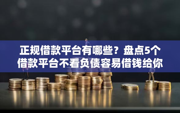 正规借款平台有哪些？盘点5个借款平台不看负债容易借钱给你参考