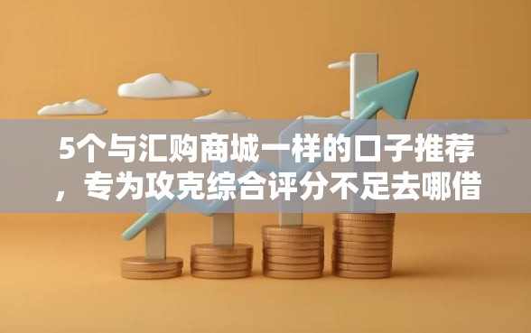 5个与汇购商城一样的口子推荐,专为攻克综合评分不足去哪借钱难题 5个与汇购商城一样的口子推荐,专为攻克综合评分不足去哪借钱难题