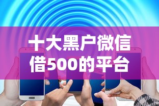十大黑户微信借500的平台盘点，解决急用钱哪里可以快速借到的问题
