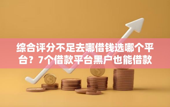 综合评分不足去哪借钱选哪个平台?7个借款平台黑户也能借款推荐 综合评分不足去哪借钱选哪个平台?7个借款平台黑户也能借款推荐
