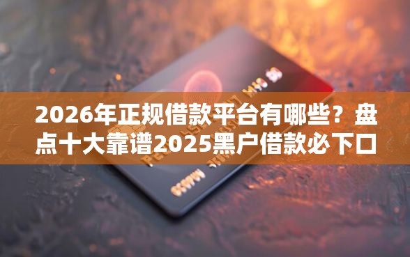 2026年正规借款平台有哪些?盘点十大靠谱2025黑户借款必下口子 2026年正规借款平台有哪些?盘点十大靠谱2025黑户借款必下口子