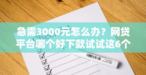 急需3000元怎么办?网贷平台哪个好下款试试这6个无门槛平台 急需3000元怎么办?网贷平台哪个好下款试试这6个无门槛平台