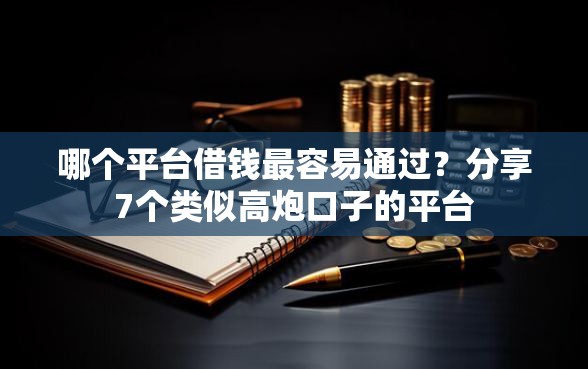 哪个平台借钱最容易通过？分享7个类似高炮口子的平台