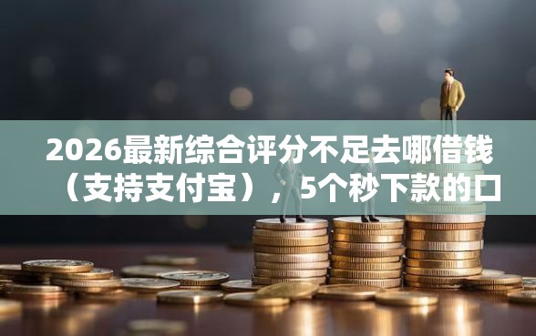 2026最新综合评分不足去哪借钱（支持支付宝），5个秒下款的口子不看征信不用信用卡无私分享