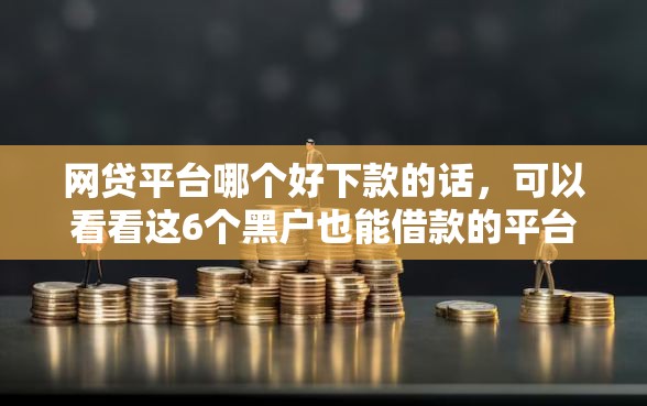 网贷平台哪个好下款的话,可以看看这6个黑户也能借款的平台 网贷平台哪个好下款的话,可以看看这6个黑户也能借款的平台
