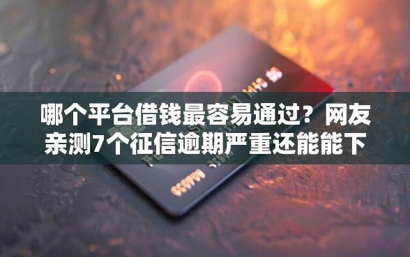 哪个平台借钱最容易通过？网友亲测7个征信逾期严重还能能下款平台盘点