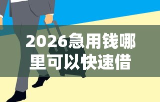 2026急用钱哪里可以快速借到，差4000元就选这8个平台