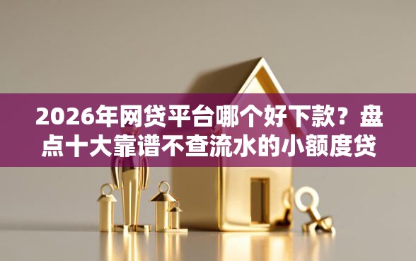 2026年网贷平台哪个好下款？盘点十大靠谱不查流水的小额度贷款口子
