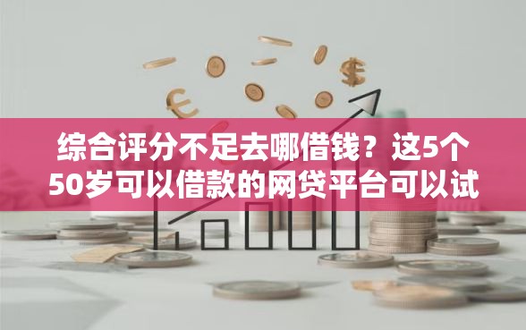 综合评分不足去哪借钱?这5个50岁可以借款的网贷平台可以试试 综合评分不足去哪借钱?这5个50岁可以借款的网贷平台可以试试