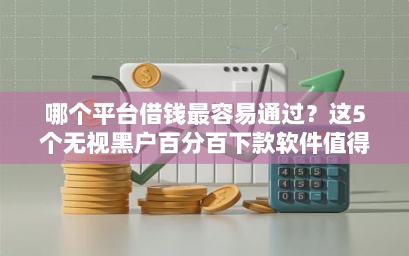 哪个平台借钱最容易通过？这5个无视黑户百分百下款软件值得一试