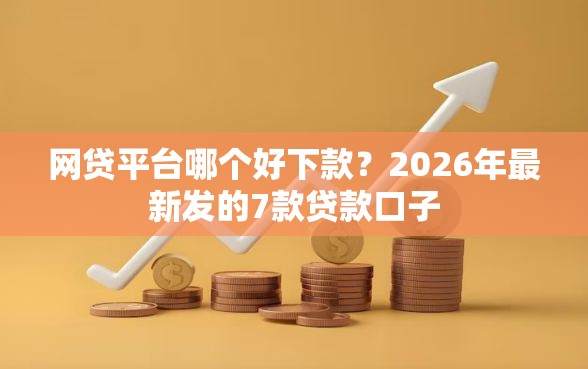 网贷平台哪个好下款?2026年最新发的7款贷款口子 网贷平台哪个好下款?2026年最新发的7款贷款口子