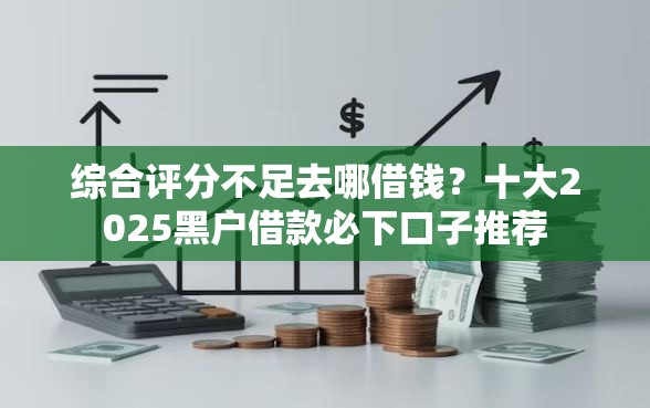 综合评分不足去哪借钱？十大2025黑户借款必下口子推荐