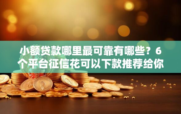 小额贷款哪里最可靠有哪些？6个平台征信花可以下款推荐给你