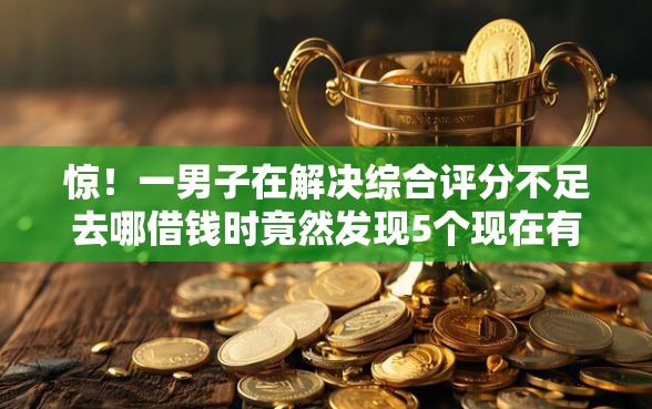 惊！一男子在解决综合评分不足去哪借钱时竟然发现5个现在有没有黑户下款的口子，事后分享了出来