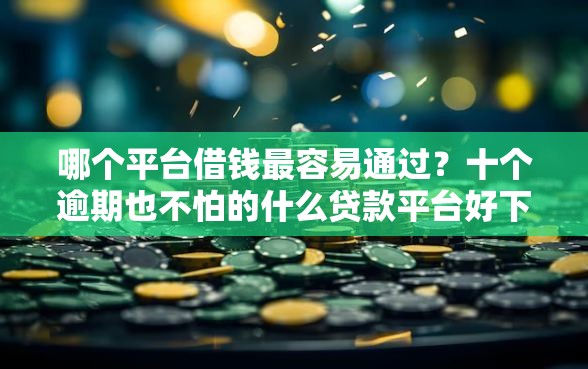 哪个平台借钱最容易通过？十个逾期也不怕的什么贷款平台好下款