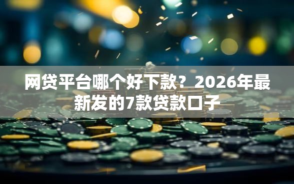 网贷平台哪个好下款？2026年最新发的7款贷款口子