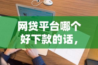 网贷平台哪个好下款的话,可以看看这8个黑户花户能下款的平台 网贷平台哪个好下款的话,可以看看这8个黑户花户能下款的平台