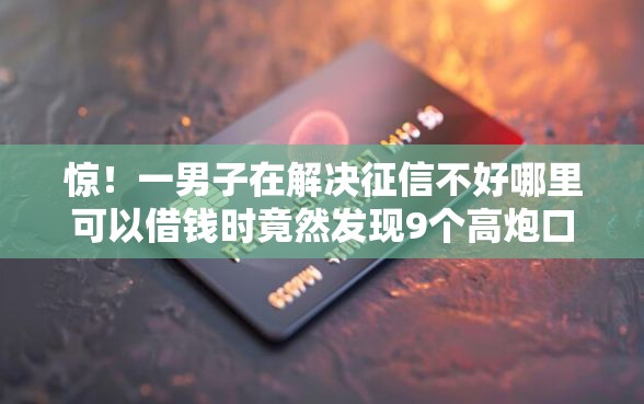 惊！一男子在解决征信不好哪里可以借钱时竟然发现9个高炮口子秒下款，事后分享了出来