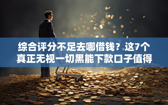综合评分不足去哪借钱？这7个真正无视一切黑能下款口子值得一试