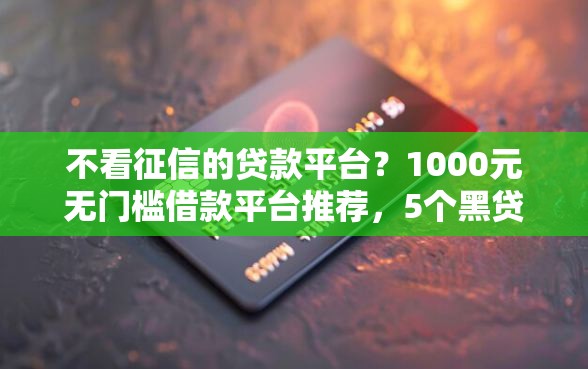 不看征信的贷款平台？1000元无门槛借款平台推荐，5个黑贷款平台盘点