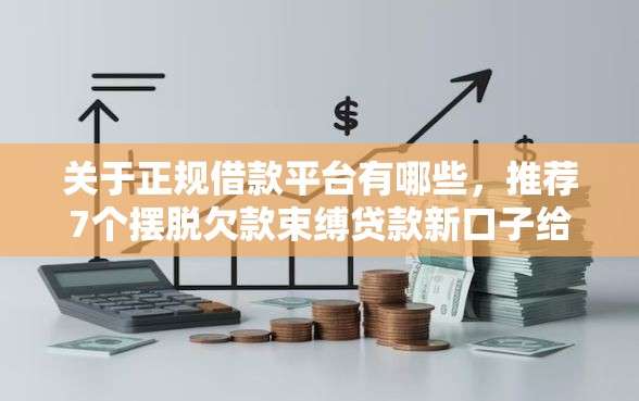 关于正规借款平台有哪些,推荐7个摆脱欠款束缚贷款新口子给你 关于正规借款平台有哪些,推荐7个摆脱欠款束缚贷款新口子给你