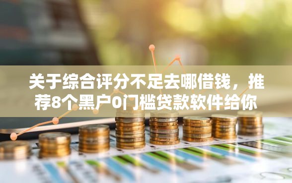 关于综合评分不足去哪借钱，推荐8个黑户0门槛贷款软件给你