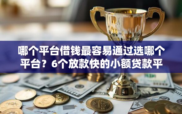 哪个平台借钱最容易通过选哪个平台?6个放款快的小额贷款平台推荐 哪个平台借钱最容易通过选哪个平台?6个放款快的小额贷款平台推荐