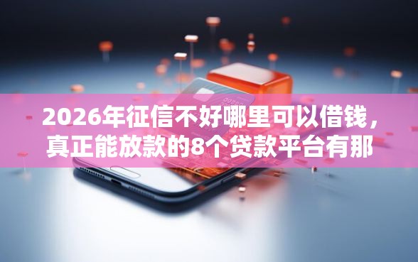 2026年征信不好哪里可以借钱,真正能放款的8个贷款平台有那些推荐 2026年征信不好哪里可以借钱,真正能放款的8个贷款平台有那些推荐