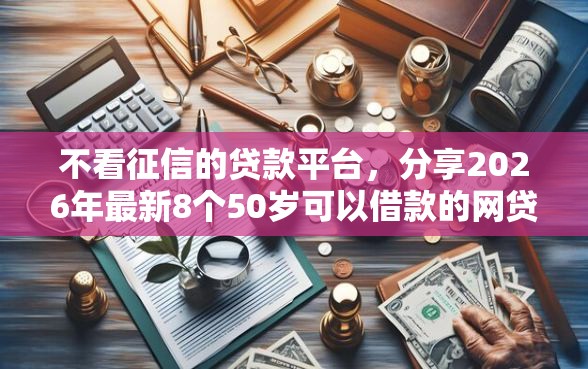 不看征信的贷款平台，分享2026年最新8个50岁可以借款的网贷平台