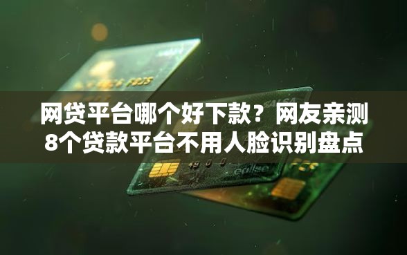 网贷平台哪个好下款？网友亲测8个贷款平台不用人脸识别盘点