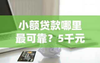 小额贷款哪里最可靠？5千元无门槛借款平台推荐，6个芝麻借款实时到账速借口子盘点