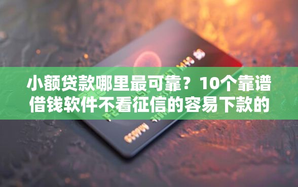 小额贷款哪里最可靠？10个靠谱借钱软件不看征信的容易下款的推荐